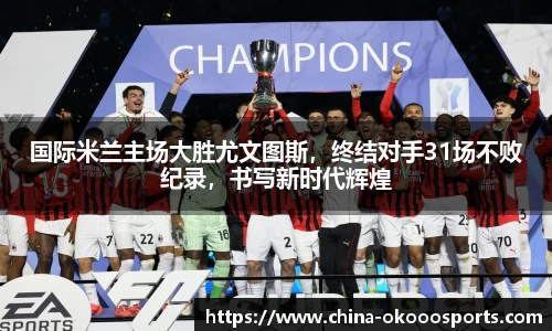 国际米兰主场大胜尤文图斯，终结对手31场不败纪录，书写新时代辉煌