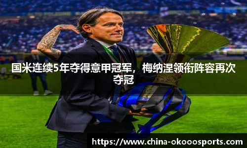 国米连续5年夺得意甲冠军，梅纳涅领衔阵容再次夺冠