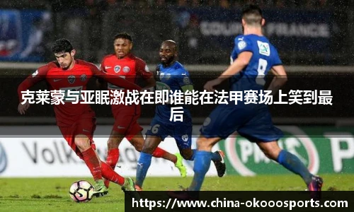 克莱蒙与亚眠激战在即谁能在法甲赛场上笑到最后