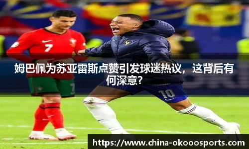 姆巴佩为苏亚雷斯点赞引发球迷热议，这背后有何深意？
