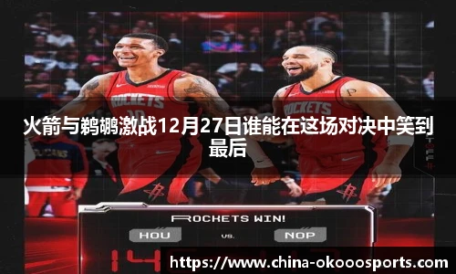 火箭与鹈鹕激战12月27日谁能在这场对决中笑到最后