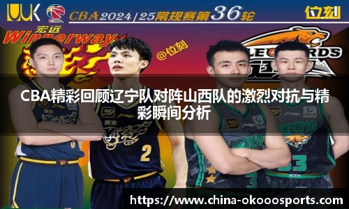 CBA精彩回顾辽宁队对阵山西队的激烈对抗与精彩瞬间分析