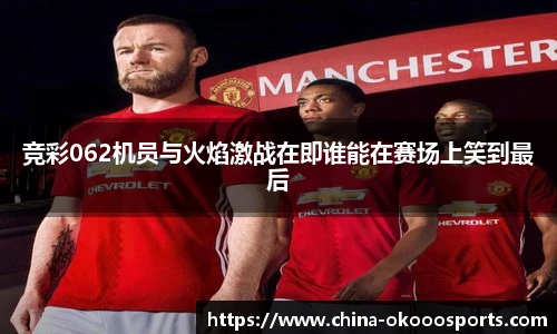 竞彩062机员与火焰激战在即谁能在赛场上笑到最后