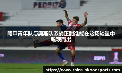 阿甲青年队与奥斯队激战正酣谁能在这场较量中脱颖而出