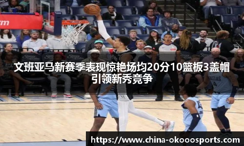 文班亚马新赛季表现惊艳场均20分10篮板3盖帽引领新秀竞争