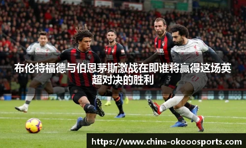 布伦特福德与伯恩茅斯激战在即谁将赢得这场英超对决的胜利